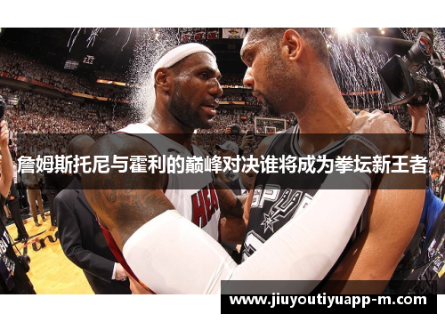詹姆斯托尼与霍利的巅峰对决谁将成为拳坛新王者